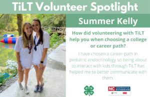 Headshot of Summer Kelly with following text to the right of image. TiLT Volunteer Spotlight. Summer Kelly. How did volunteering with TiLT help you when choosing a college or career path? I have chosen a career path in pediatric endocrinology so being about to interact with kids through TiLT has helped me to better communicate with them.