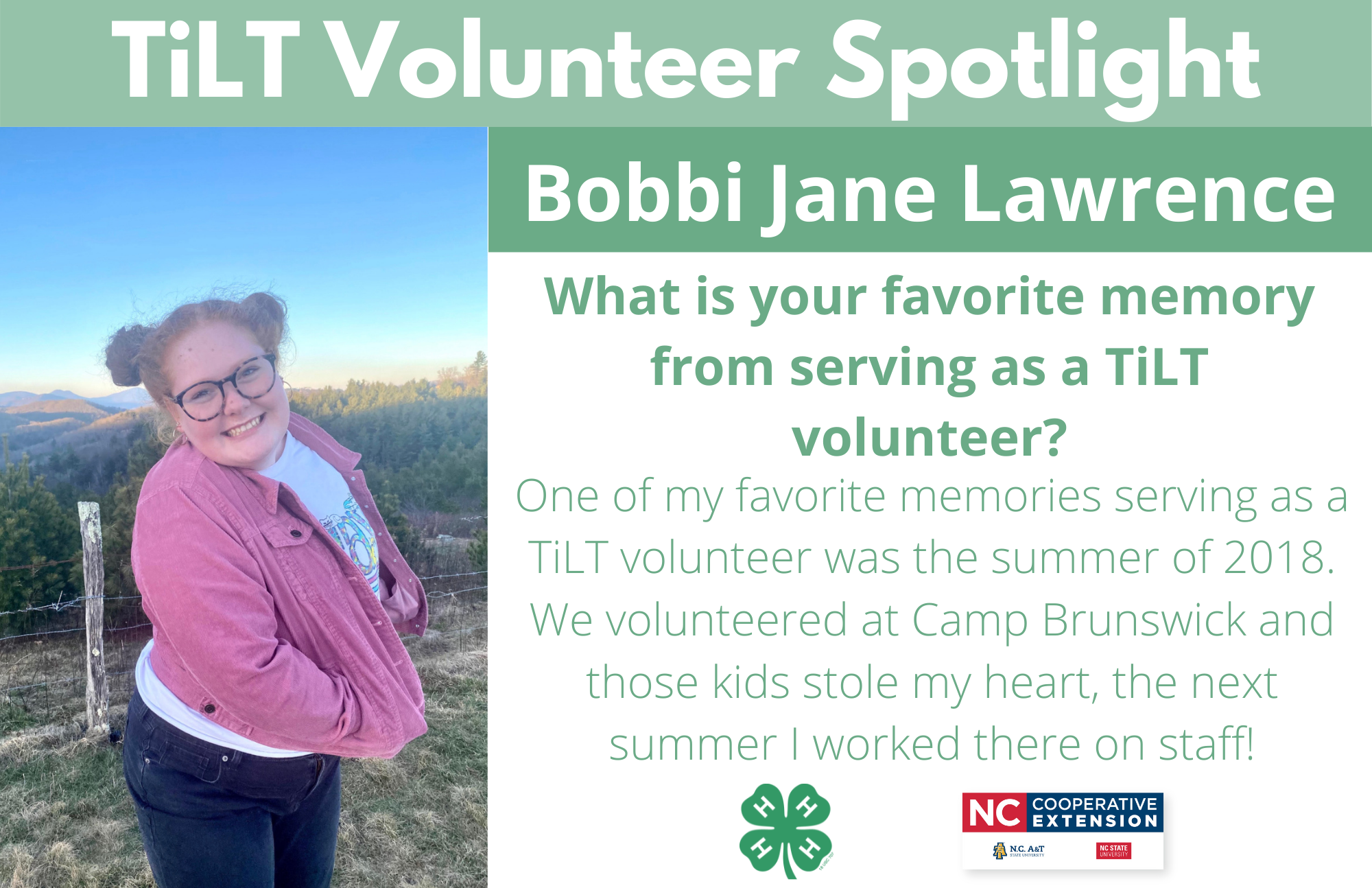 Headshot of Bobbi Jane Lawrence with following text to the right of image. TiLT Volunteer Spotlight. Bobbi Jane Lawrence. What is your favorite memory from serving as a TiLT volunteer? One of my favorite memories serving as a TiLT volunteer was the summer of 2018. We volunteered at Camp Brunswick and those kids stole my heart, the next summer I worked there on staff!